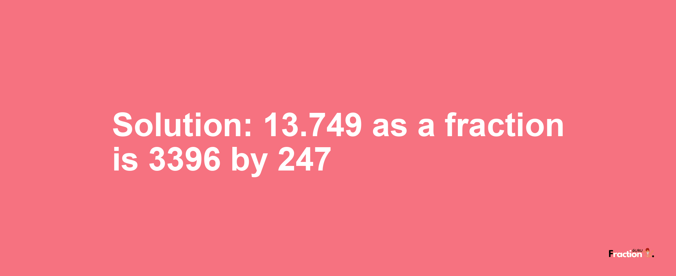 Solution:13.749 as a fraction is 3396/247